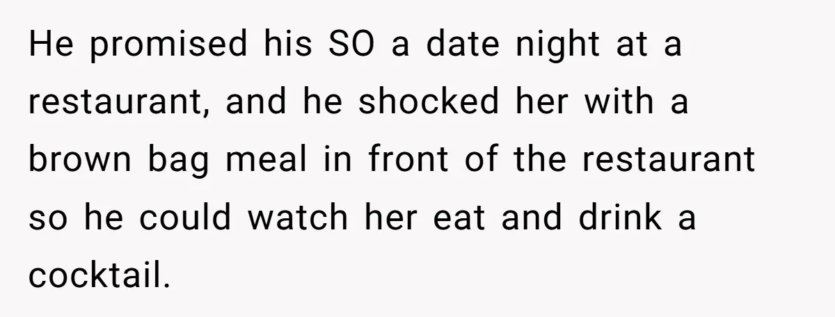 He promised his SO a date night at a restaurant, and he shocked her with a brown bag meal in front of the restaurant so he could watch her eat...