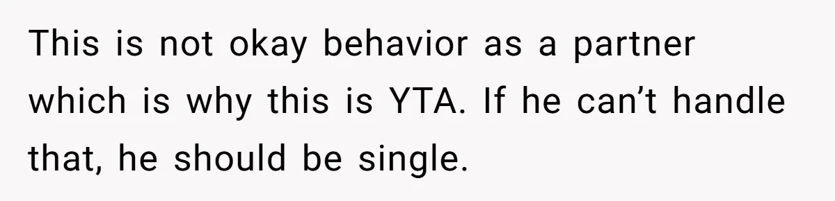 This is not okay behavior as a partner which is why this is YTA. If he can’t handle that, he should be single.