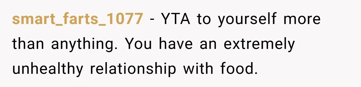 smart_farts_1077 − YTA to yourself more than anything. You have an extremely unhealthy relationship with food.