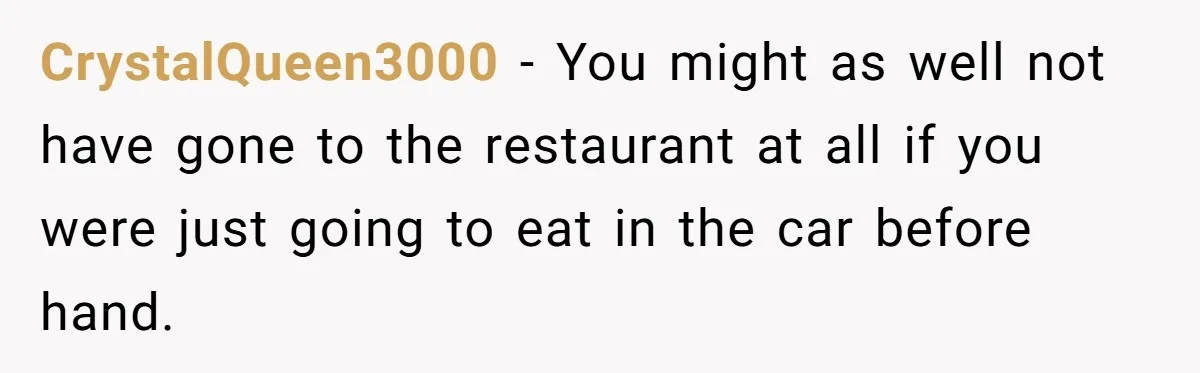 CrystalQueen3000 − You might as well not have gone to the restaurant at all if you were just going to eat in the car before hand.