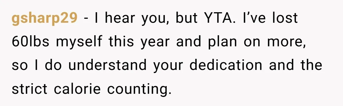 gsharp29 − I hear you, but YTA. I’ve lost 60lbs myself this year and plan on more, so I do understand your dedication and the strict calorie counting.