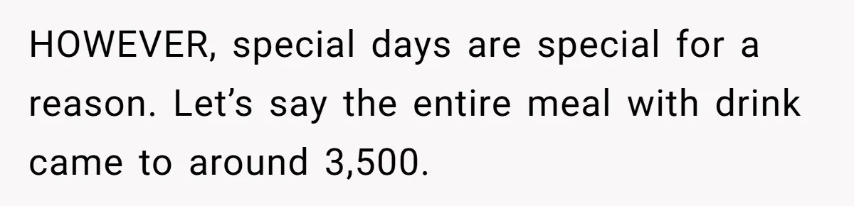 HOWEVER, special days are special for a reason. Let’s say the entire meal with drink came to around 3,500.