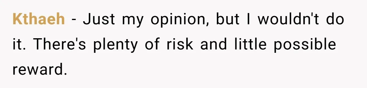 Kthaeh − Just my opinion, but I wouldn't do it. There's plenty of risk and little possible reward.