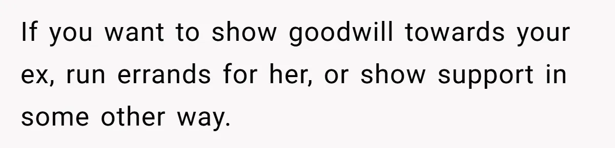 If you want to show goodwill towards your ex, run errands for her, or show support in some other way.