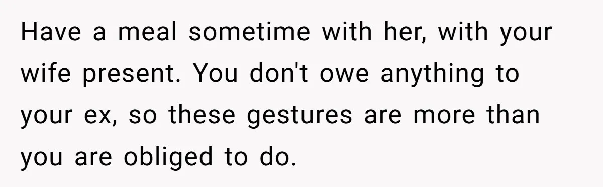 Have a meal sometime with her, with your wife present. You don't owe anything to your ex, so these gestures are more than you are obliged to do.