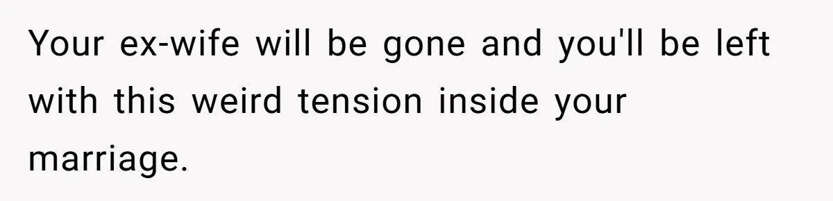 Your ex-wife will be gone and you'll be left with this weird tension inside your marriage.