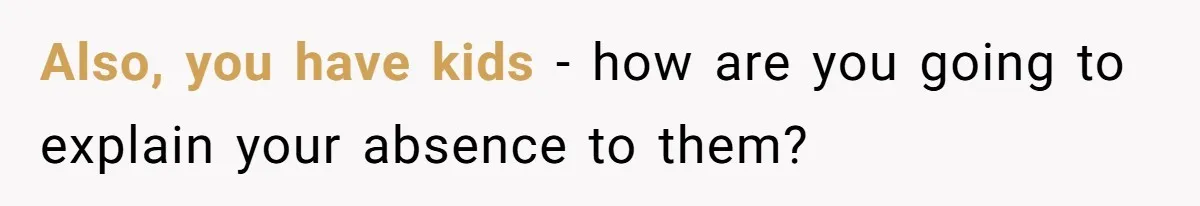 Also, you have kids - how are you going to explain your absence to them?