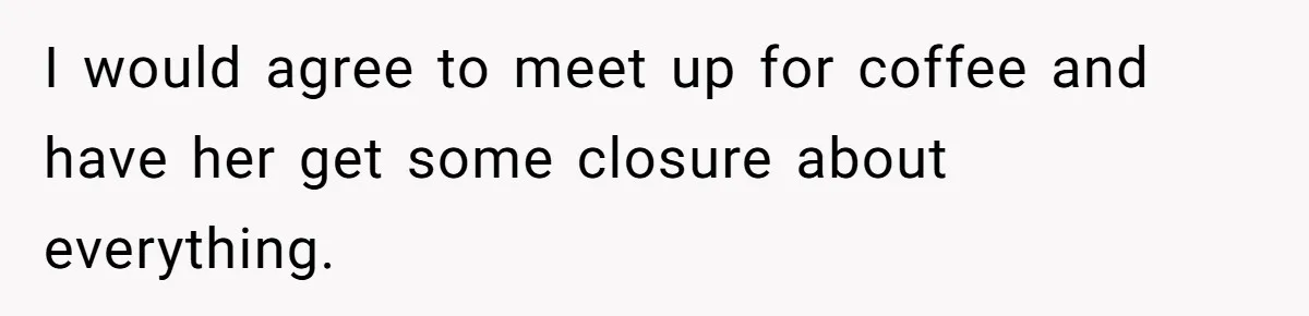 I would agree to meet up for coffee and have her get some closure about everything.