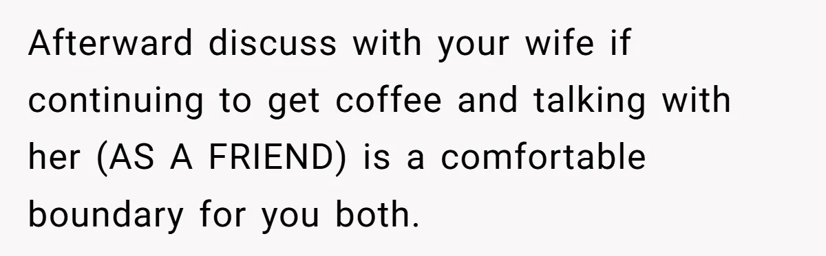 Afterward discuss with your wife if continuing to get coffee and talking with her (AS A FRIEND) is a comfortable boundary for you both.