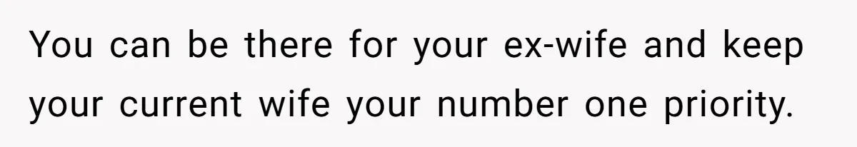 You can be there for your ex-wife and keep your current wife your number one priority.