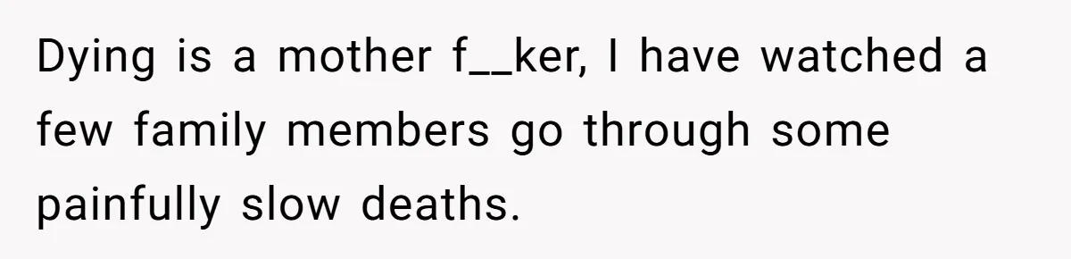 Dying is a mother f__ker, I have watched a few family members go through some painfully slow deaths.