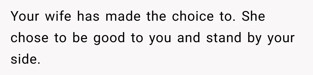 Your wife has made the choice to. She chose to be good to you and stand by your side.
