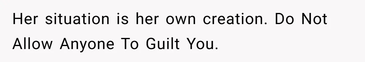 Her situation is her own creation. Do Not Allow Anyone To Guilt You.