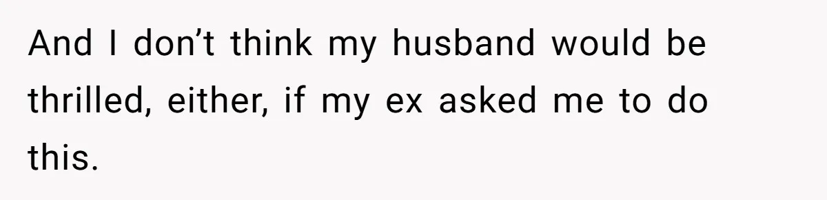And I don’t think my husband would be thrilled, either, if my ex asked me to do this.