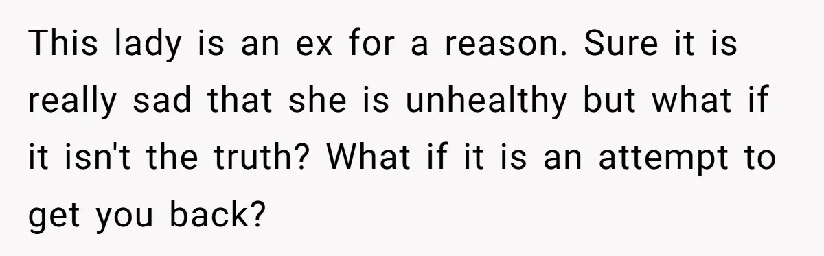 This lady is an ex for a reason. Sure it is really sad that she is unhealthy but what if it isn't the truth? What if it is an attempt...