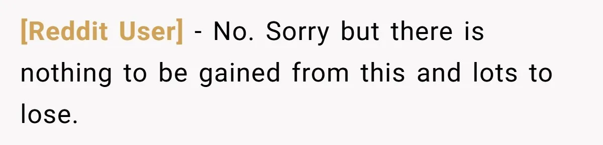 [Reddit User] − No. Sorry but there is nothing to be gained from this and lots to lose.