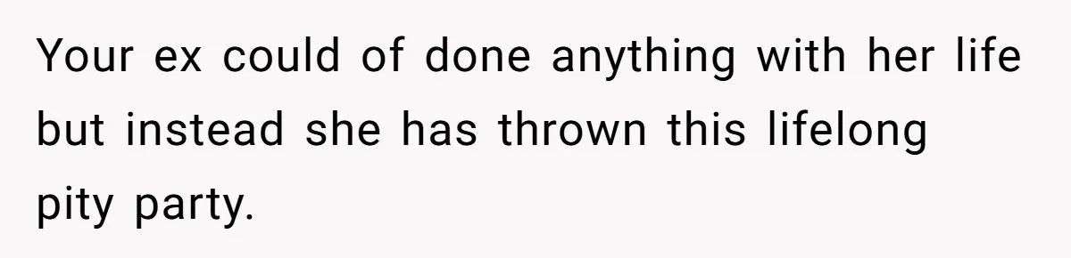 Your ex could of done anything with her life but instead she has thrown this lifelong pity party.