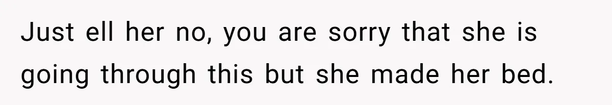 Just ell her no, you are sorry that she is going through this but she made her bed.