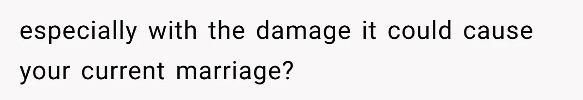 especially with the damage it could cause your current marriage?