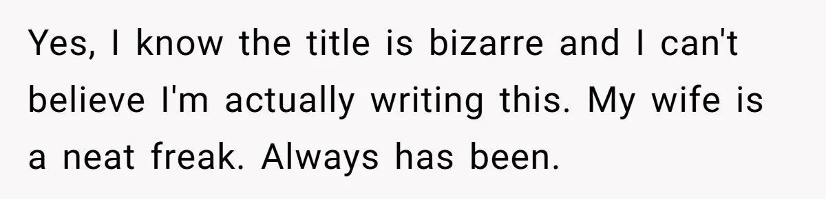 Yes, I know the title is bizarre and I can't believe I'm actually writing this. My wife is a neat freak. Always has been.
