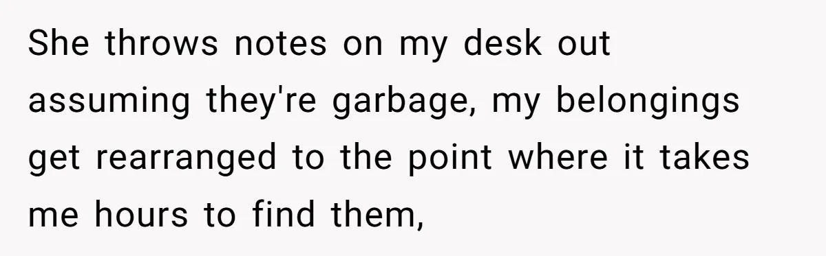 She throws notes on my desk out assuming they're garbage, my belongings get rearranged to the point where it takes me hours to find them,