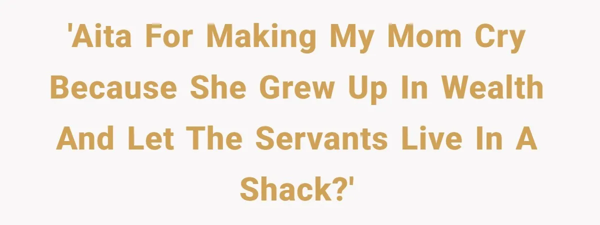 'AITA for making my mom cry because she grew up in wealth and let the servants live in a shack?'