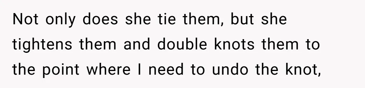 Not only does she tie them, but she tightens them and double knots them to the point where I need to undo the knot,