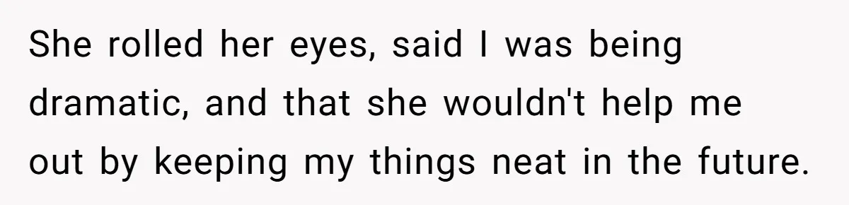 She rolled her eyes, said I was being dramatic, and that she wouldn't help me out by keeping my things neat in the future.