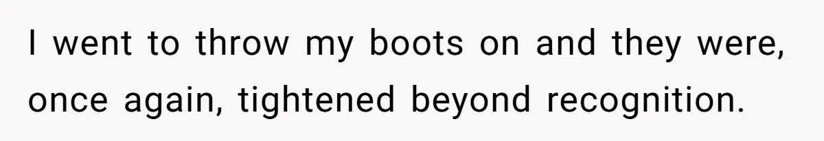 I went to throw my boots on and they were, once again, tightened beyond recognition.