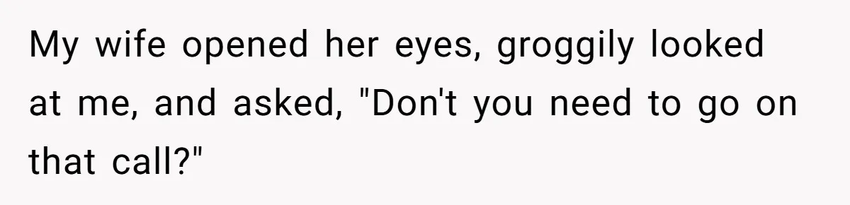 My wife opened her eyes, groggily looked at me, and asked, "Don't you need to go on that call?"