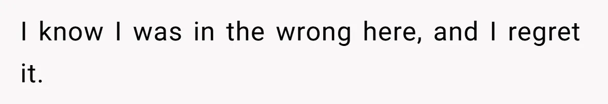 I know I was in the wrong here, and I regret it.