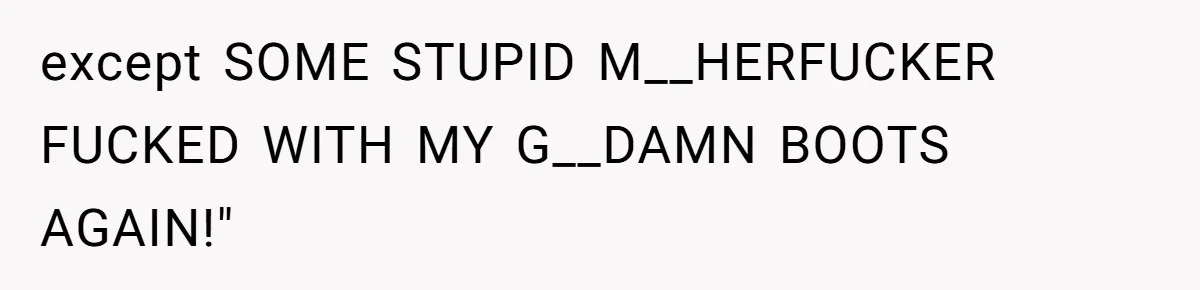 except SOME STUPID M__HERFUCKER FUCKED WITH MY G__DAMN BOOTS AGAIN!"