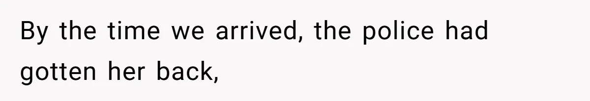 By the time we arrived, the police had gotten her back,