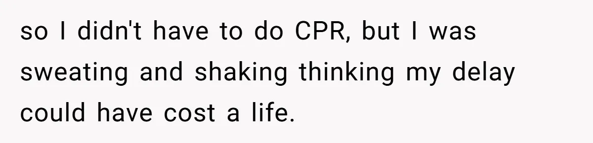so I didn't have to do CPR, but I was sweating and shaking thinking my delay could have cost a life.