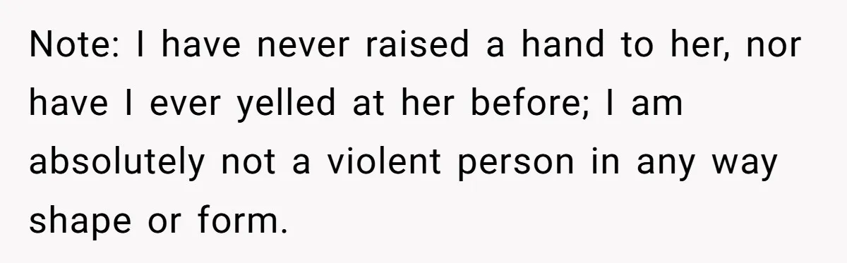 Note: I have never raised a hand to her, nor have I ever yelled at her before; I am absolutely not a violent person in any way shape or form.