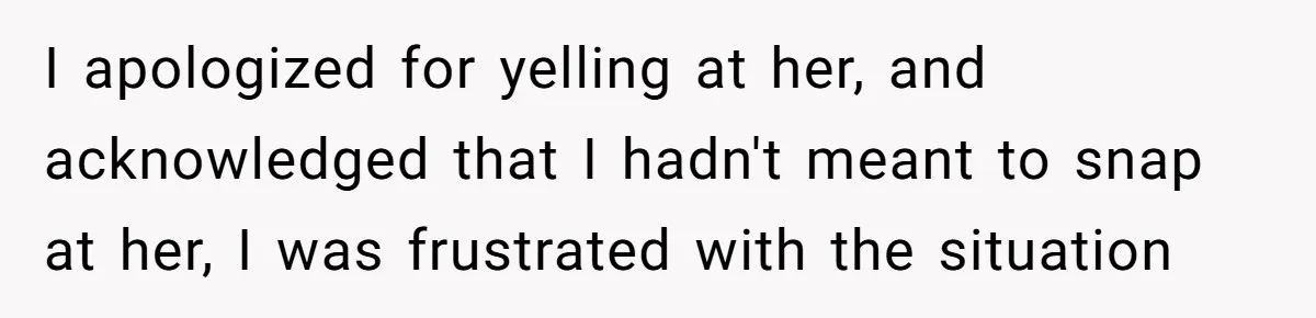 I apologized for yelling at her, and acknowledged that I hadn't meant to snap at her, I was frustrated with the situation