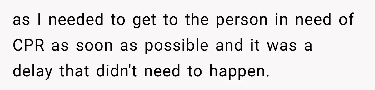 as I needed to get to the person in need of CPR as soon as possible and it was a delay that didn't need to happen.