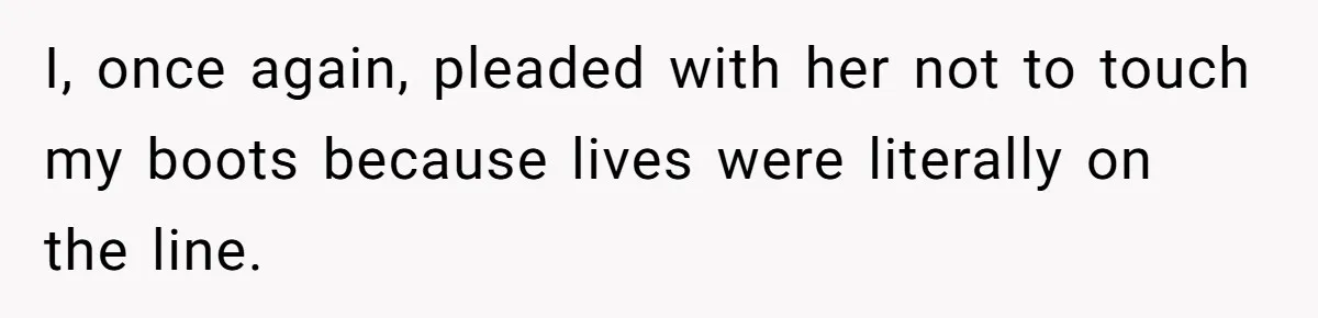 I, once again, pleaded with her not to touch my boots because lives were literally on the line.