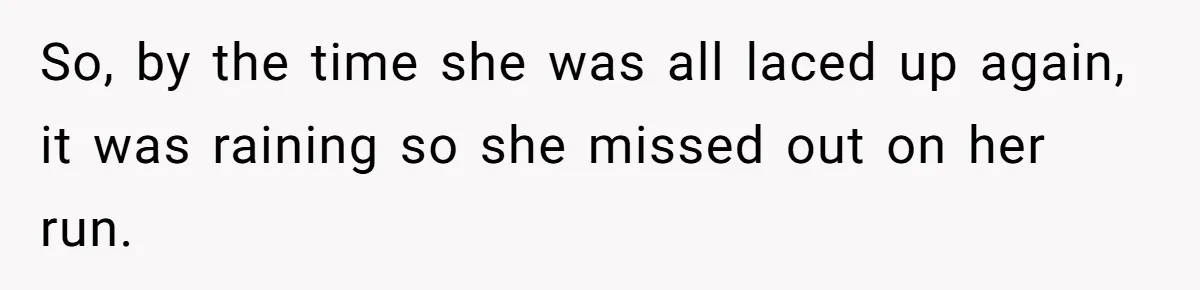 So, by the time she was all laced up again, it was raining so she missed out on her run.