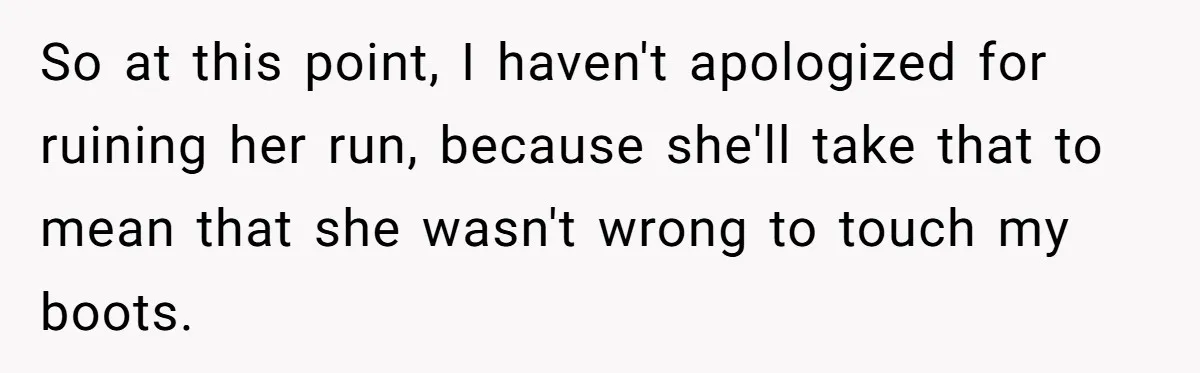 So at this point, I haven't apologized for ruining her run, because she'll take that to mean that she wasn't wrong to touch my boots.