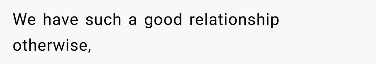 We have such a good relationship otherwise,