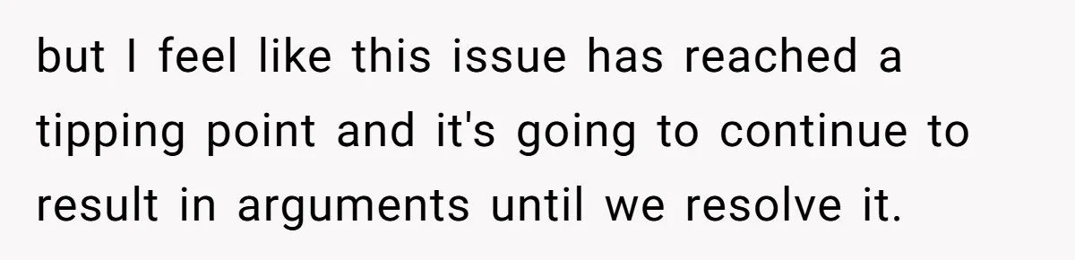 but I feel like this issue has reached a tipping point and it's going to continue to result in arguments until we resolve it.