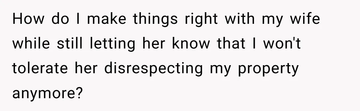 How do I make things right with my wife while still letting her know that I won't tolerate her disrespecting my property anymore?