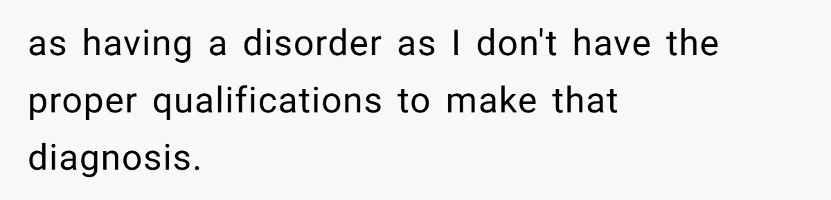 as having a disorder as I don't have the proper qualifications to make that diagnosis.