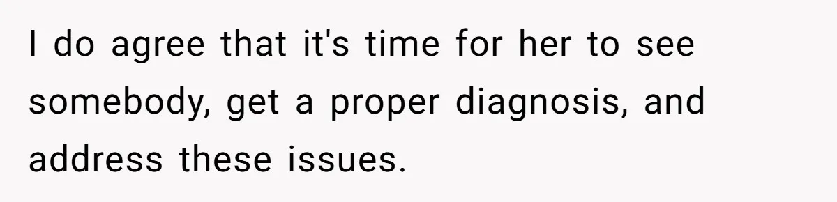 I do agree that it's time for her to see somebody, get a proper diagnosis, and address these issues.