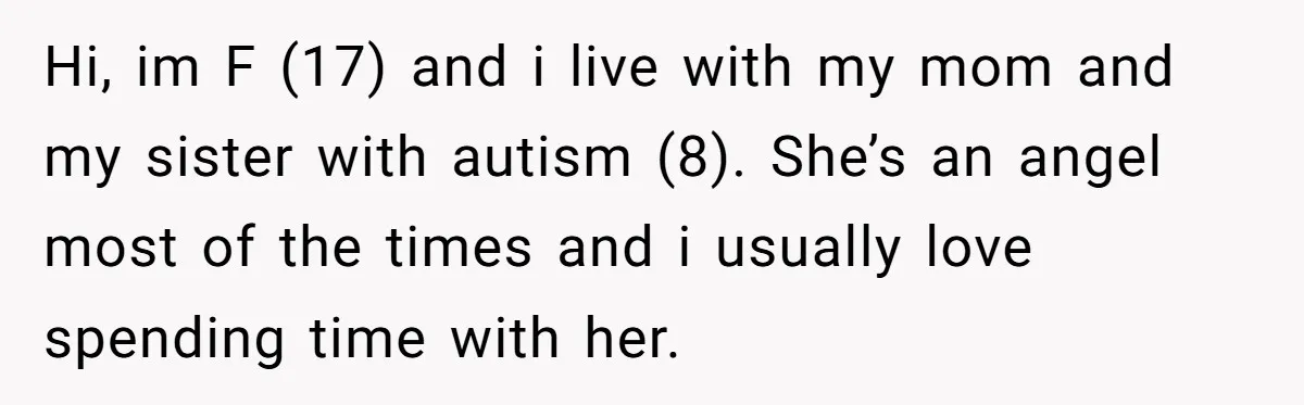 A Woman Locked Her Door to Study, Now Her Mom Says She’s “Neglecting” Her Sister Hi, im F (17) and i live with my mom and my sister with autism (8). She’s an angel most of the times and i usually love spending time with...