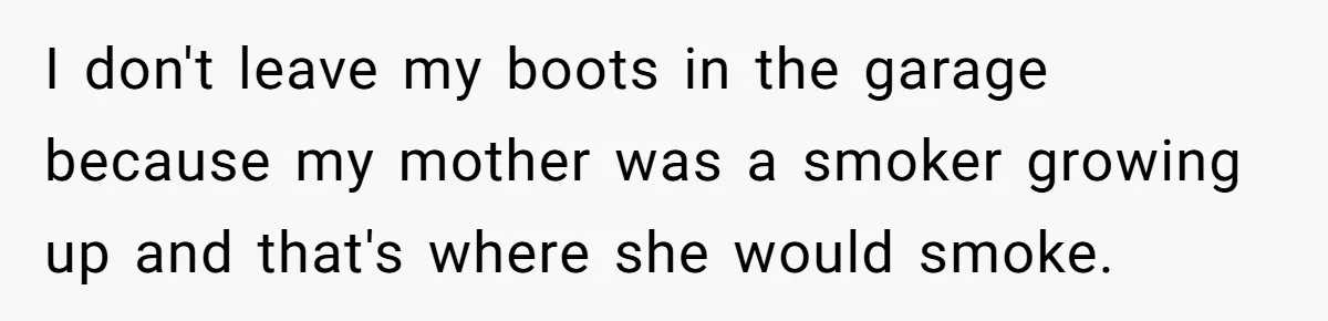 I don't leave my boots in the garage because my mother was a smoker growing up and that's where she would smoke.