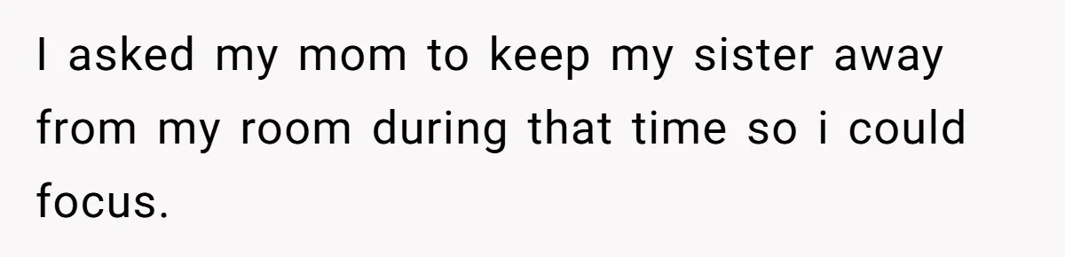 A Woman Locked Her Door to Study, Now Her Mom Says She’s “Neglecting” Her Sister I asked my mom to keep my sister away from my room during that time so i could focus.