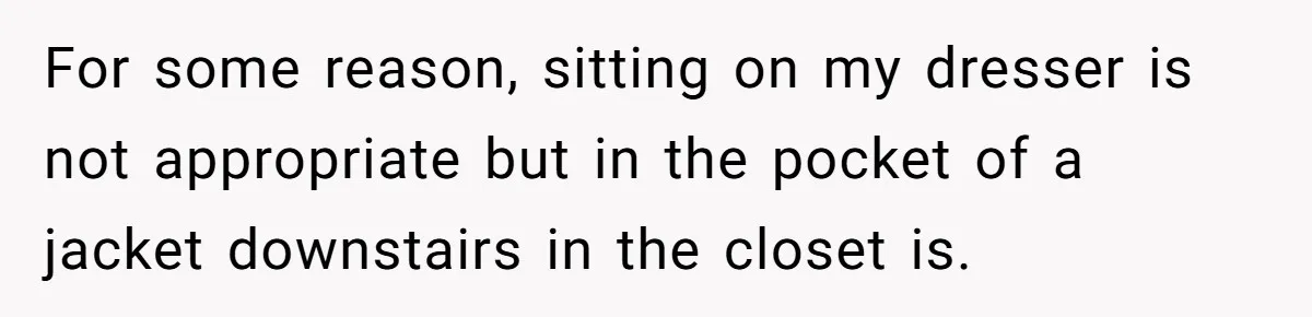 For some reason, sitting on my dresser is not appropriate but in the pocket of a jacket downstairs in the closet is.
