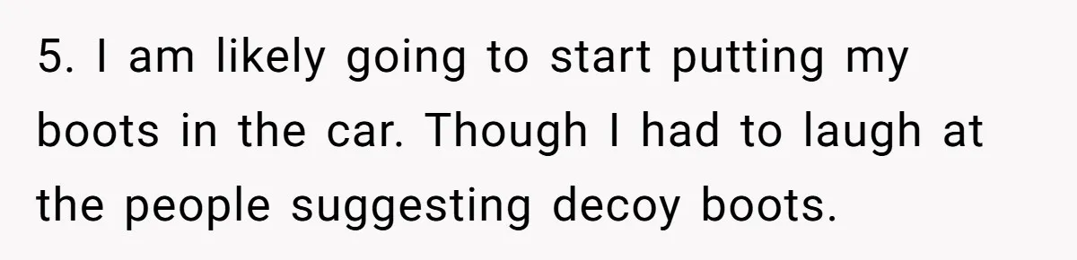 5. I am likely going to start putting my boots in the car. Though I had to laugh at the people suggesting decoy boots.